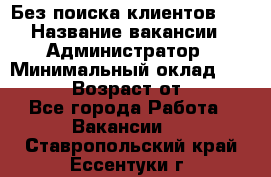 Без поиска клиентов!!! › Название вакансии ­ Администратор › Минимальный оклад ­ 25 000 › Возраст от ­ 18 - Все города Работа » Вакансии   . Ставропольский край,Ессентуки г.